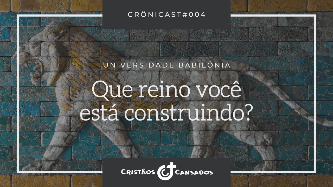Que reino você está construindo? | Universidade Babilônia – Ep.04 | Crônicast#004