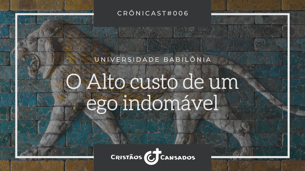 O Alto custo de um ego indomável | Universidade Babilônia – Ep.06 | Crônicast#006