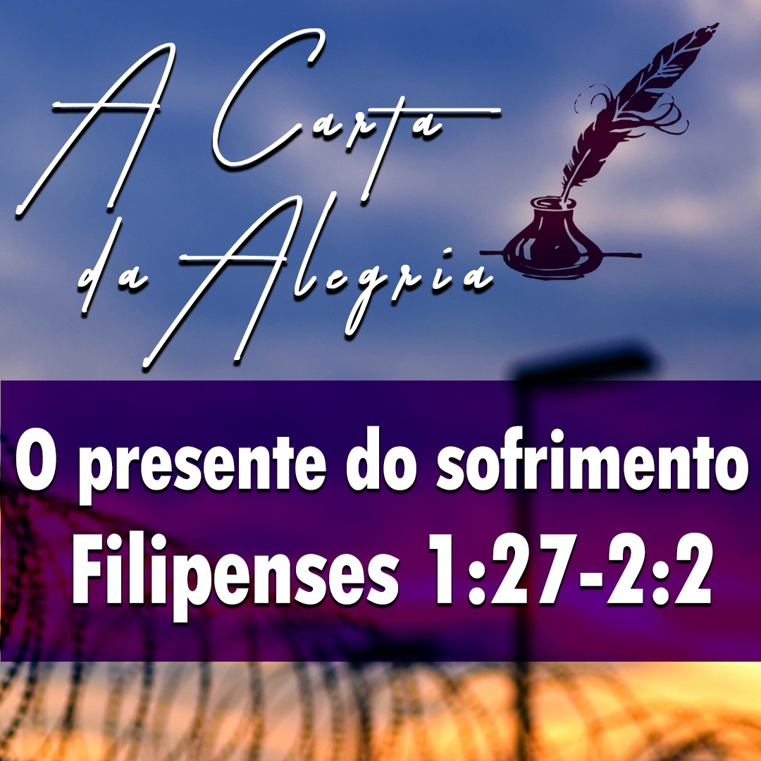 O presente do sofrimento | Filipenses – A Carta da Alegria – (1:27-2:2)