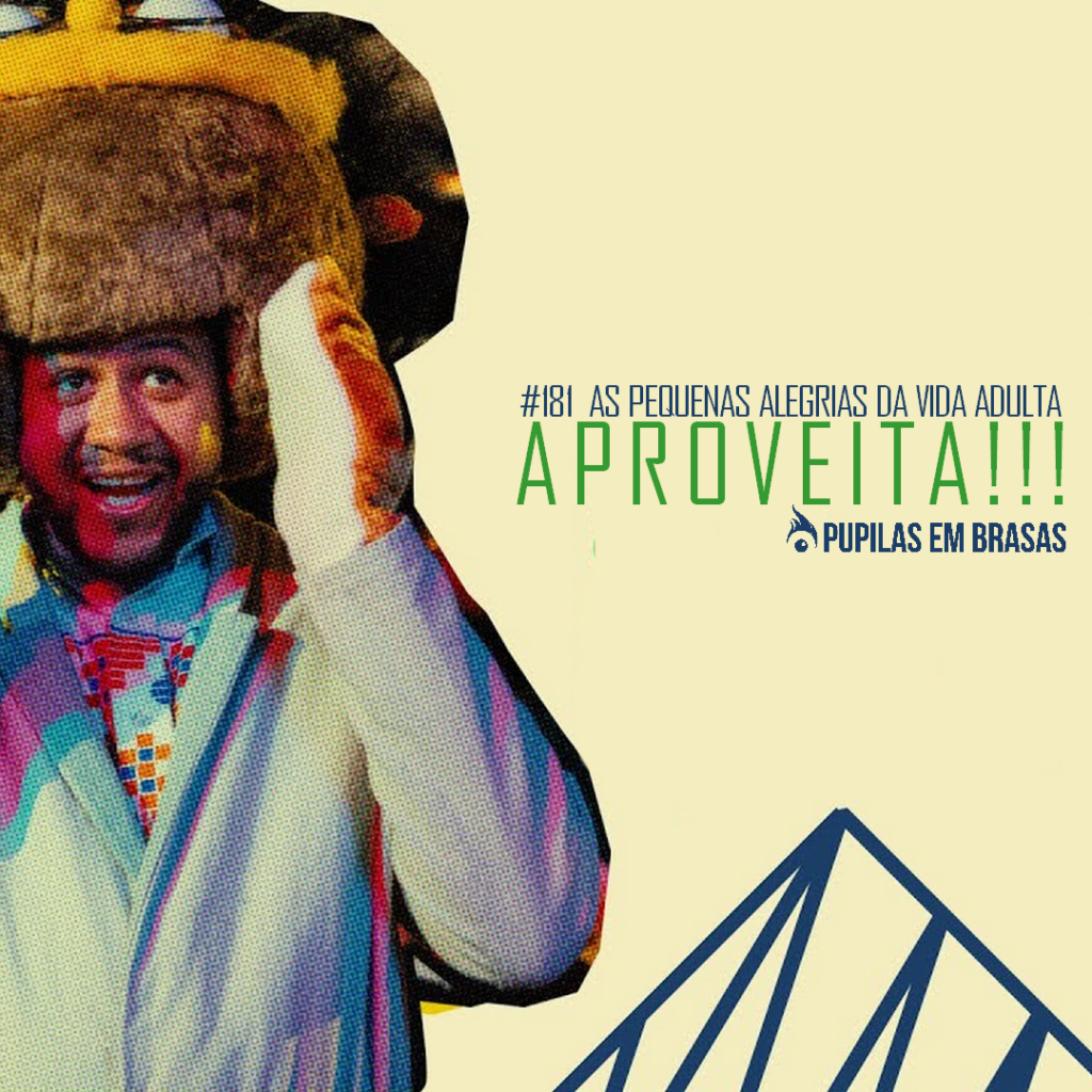 Pupilas em Brasas #181 – As Pequenas Alegrias da Vida Adulta: Aproveita!