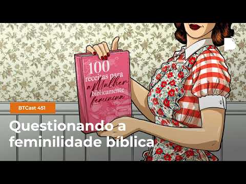 Questionando a feminilidade bíblica – BTCast 451