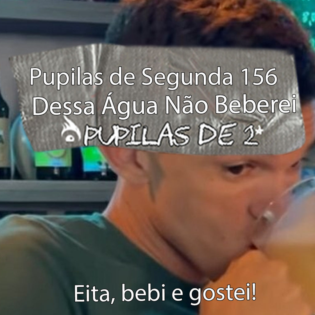 Pupilas de Segunda 156 – Dessa Água Não Beberei, Bebi e Gostei