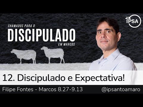12. Discipulado e Expectativa! (Marcos 8.27-9.13) – Filipe Fontes