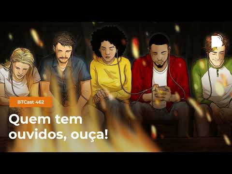 Quem tem ouvidos, ouça – BTCast 462