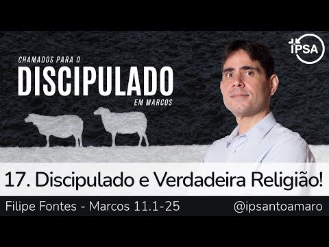 17. Discipulado e Verdadeira Religião! (Marcos 11.1-25) – Filipe Fontes