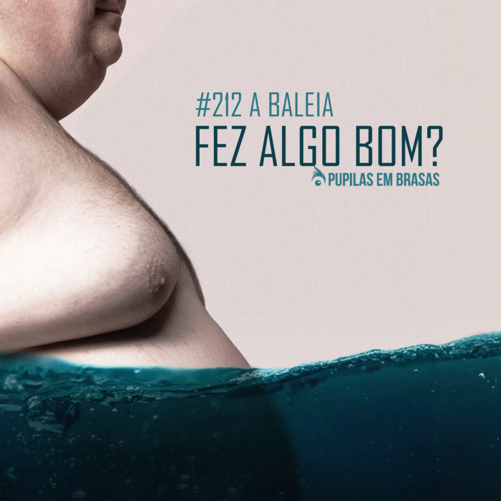 Pupilas em Brasas 212 – A Baleia: Fez Algo Bom?