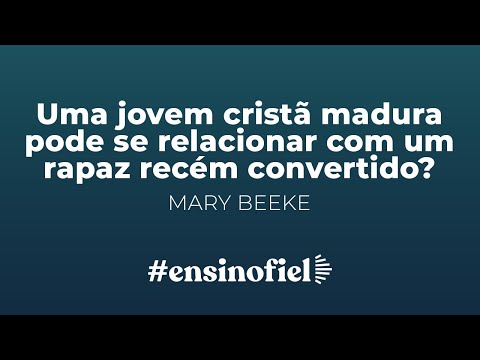 Uma jovem cristã madura pode se relacionar com um rapaz recém convertido? – Mary Beeke