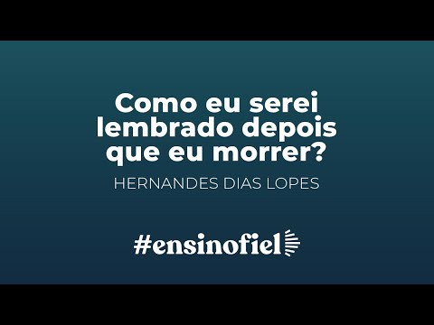 Como eu serei lembrado depois que eu morrer? – Hernandes Dias Lopes