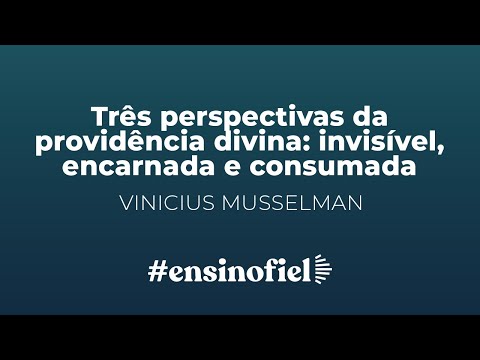 Três perspectivas da providência divina: invisível, encarnada e consumada – Vinicius Musselman