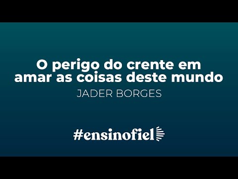 O perigo do crente em amar as coisas deste mundo – Jader Borges