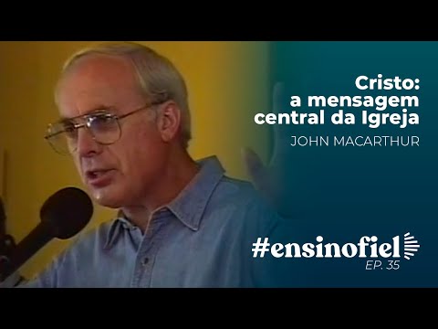 Cristo: a mensagem central da Igreja – John MacArthur #EnsinoFiel 035