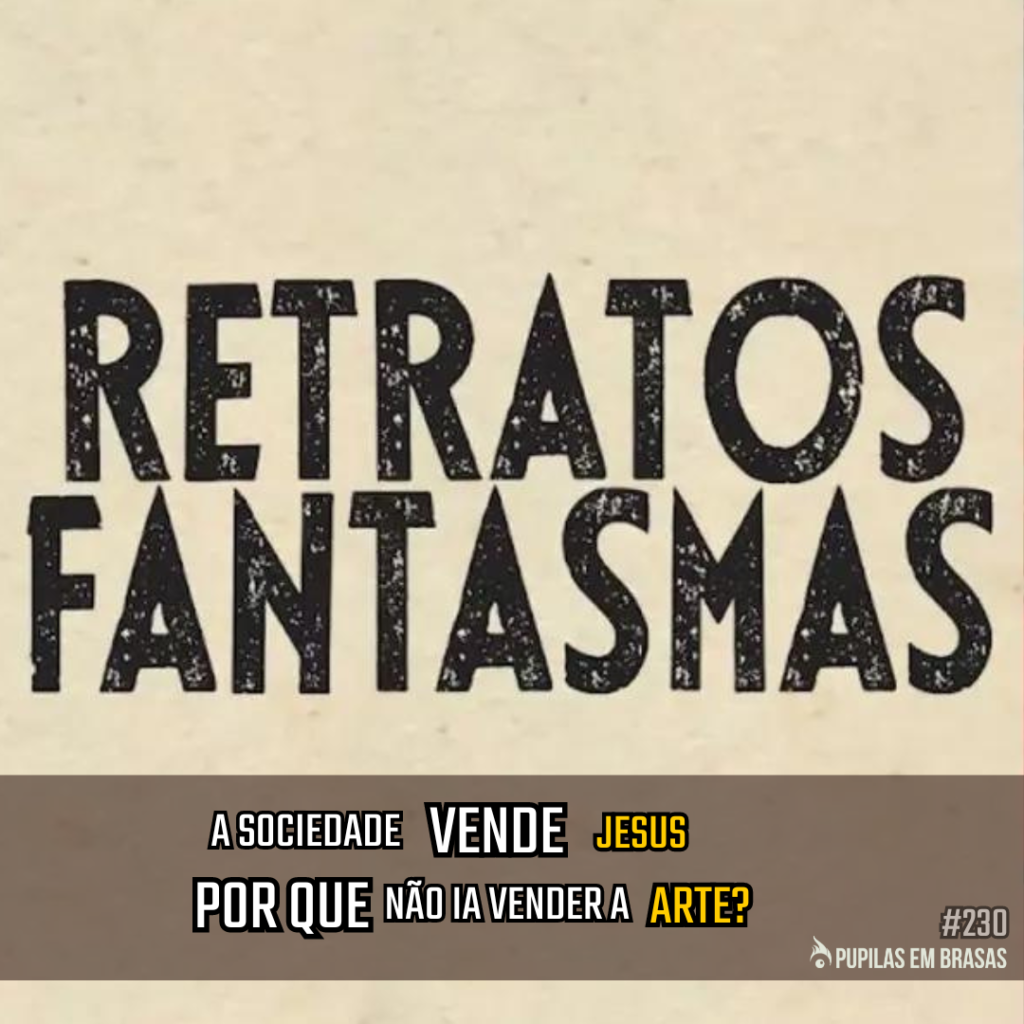 Pupilas em Brasas 230 – Retratos Fantasmas: A Sociedade Vende Jesus, Por Que Não Ia Vender a Arte?