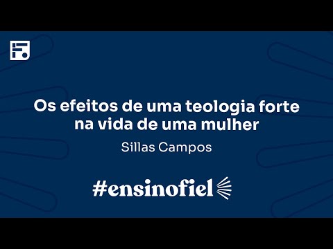 Os efeitos de uma teologia forte na vida de uma mulher- Sillas Campos
