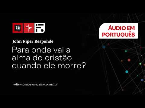 PARA ONDE VAI A ALMA DO CRISTÃO ASSIM QUE ELE MORRER? // JOHN PIPER RESPONDE