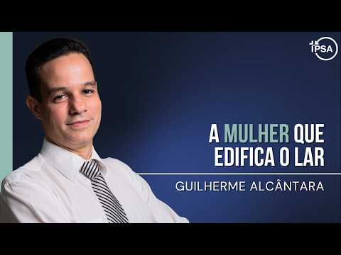 A mulher que edifica o lar – REV. GUILHERME ALCÂNTARA