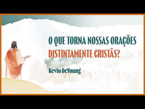 O QUE TORNA NOSSAS ORAÇÕES DISTINTAMENTE CRISTÃS? | KEVIN DEYOUNG