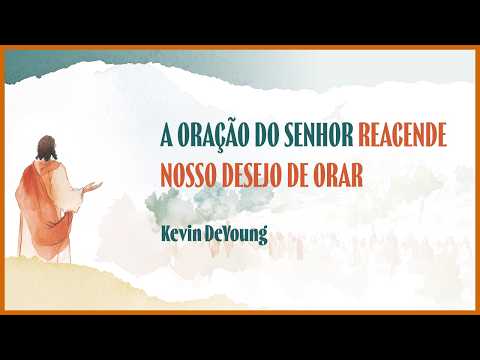 A ORAÇÃO DO SENHOR REACENDE NOSSO DESEJO DE ORAR | KEVIN DEYOUNG