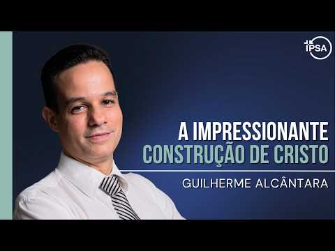 A impressionante construção de Cristo – REV. GUILHERME ALCÂNTARA