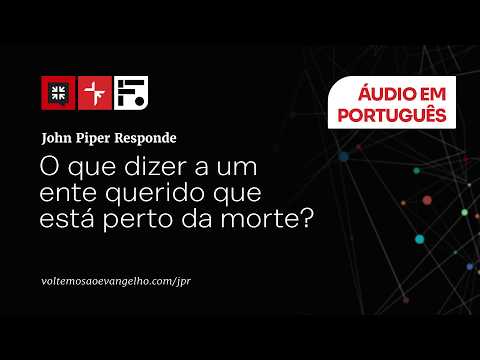 O que dizer a um ente querido que está perto da morte? // John Piper responde